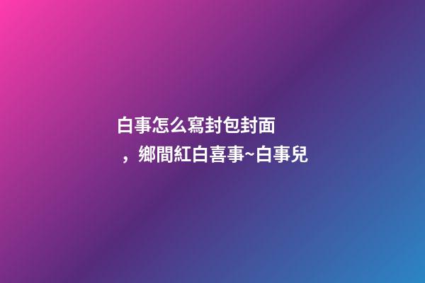 白事怎么寫封包封面，鄉間紅白喜事~白事兒